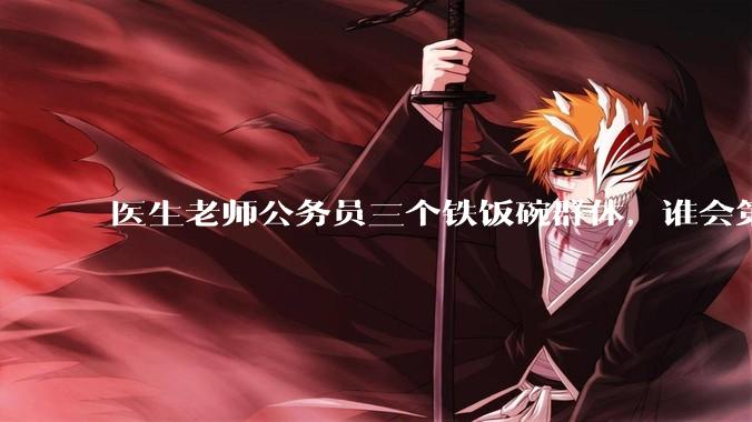 医生老师公务员三个铁饭碗群体，谁会第一个面临职业危机呢？