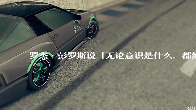 罗杰·彭罗斯说「无论意识是什么，都绝对不是一种计算」，他的意思是不是任何 AI 都不可能产生意识？