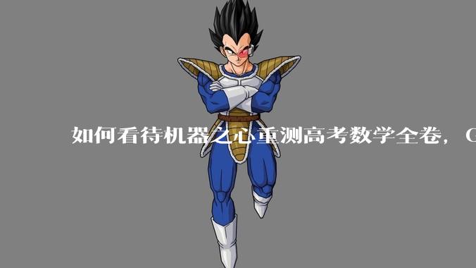 如何看待机器之心重测高考数学全卷，Gemini夺冠，豆包DeepSeek并列第二？